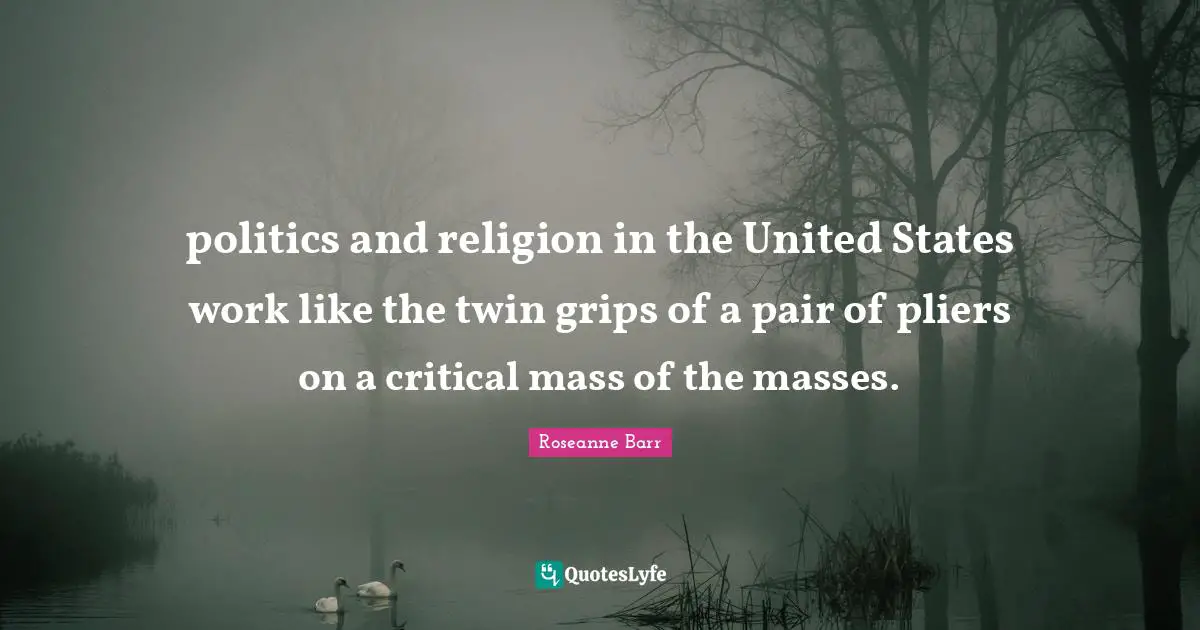 politics and religion in the United States work like the twin grips of a pair of pliers on a critical mass of the masses.