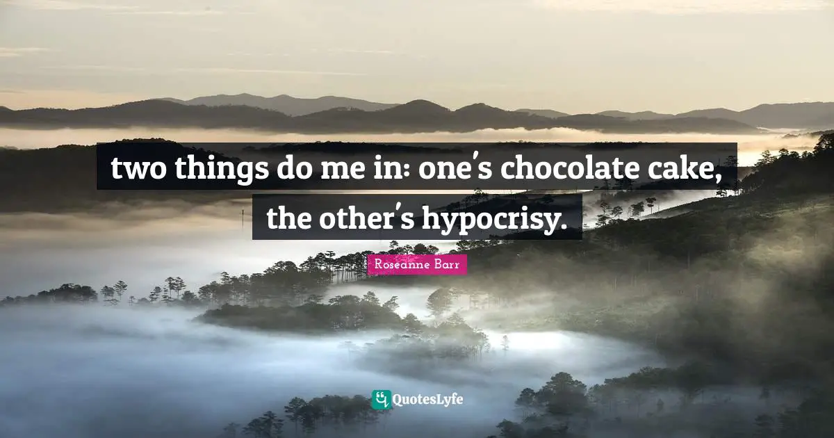 Roseanne Barr Quotes: "two things do me in: one's chocolate cake, the other's hypocrisy."