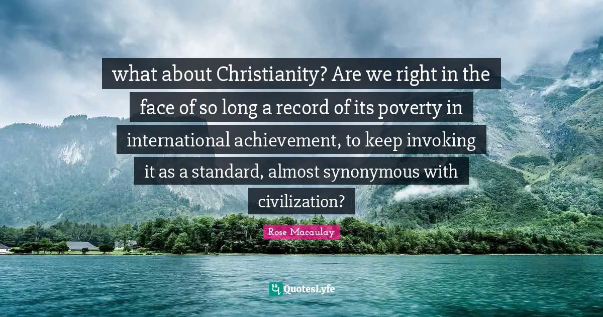 what about Christianity? Are we right in the face of so long a record of its poverty in international achievement, to keep invoking it as a standard, almost synonymous with civilization?