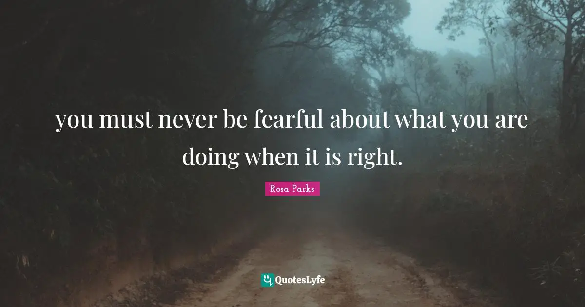 Black Quotes: "you must never be fearful about what you are doing when it is right."