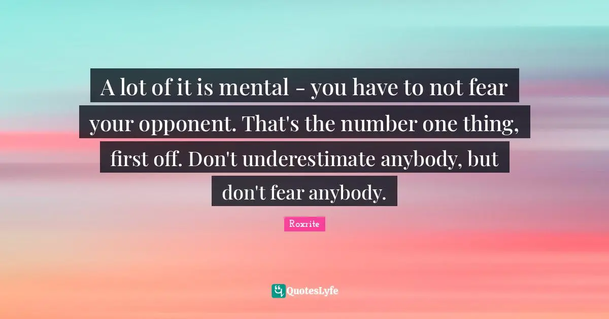 A lot of it is mental - you have to not fear your opponent. That's the number one thing, first off. Don't underestimate anybody, but don't fear anybody.