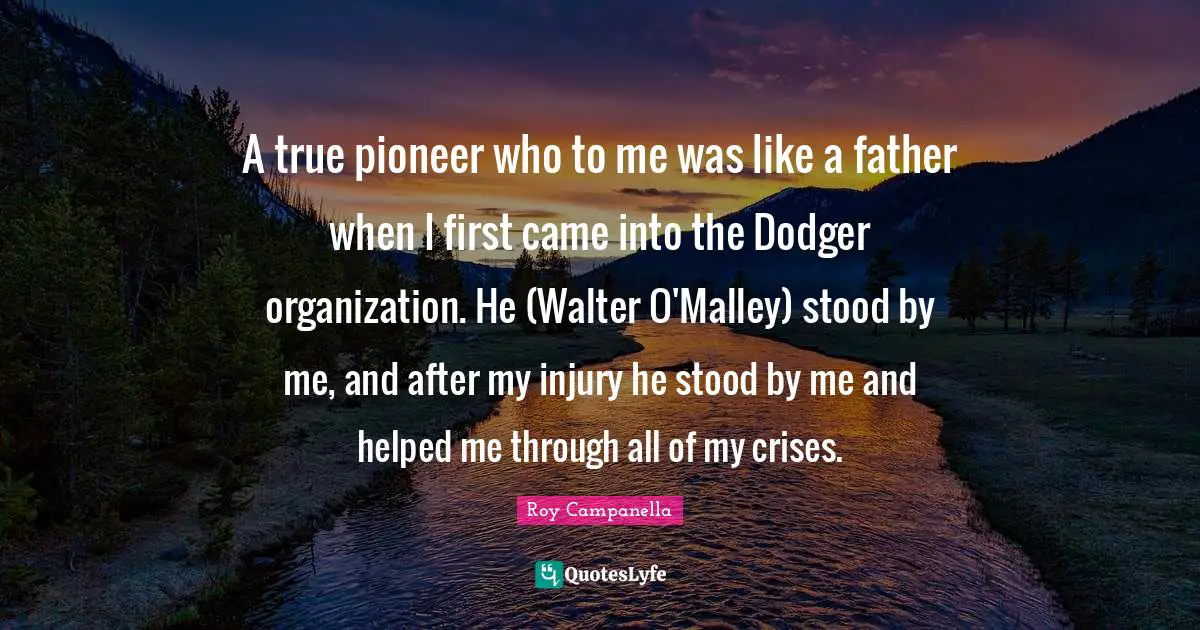 A true pioneer who to me was like a father when I first came into the Dodger organization. He (Walter O'Malley) stood by me, and after my injury he stood by me and helped me through all of my crises.