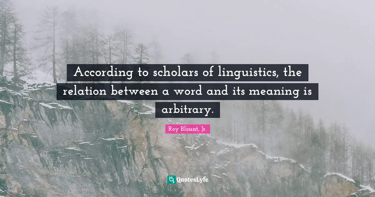 According to scholars of linguistics, the relation between a word and its meaning is arbitrary.