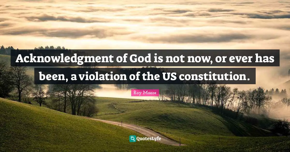 Acknowledgment Quotes: "Acknowledgment of God is not now, or ever has been, a violation of the US constitution."