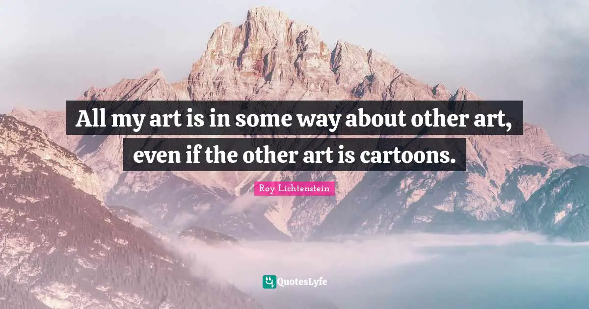 All my art is in some way about other art, even if the other art is cartoons.