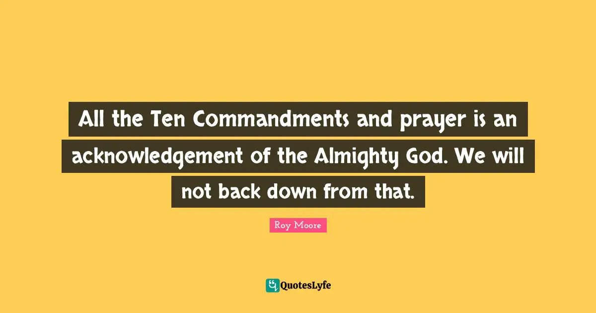 All the Ten Commandments and prayer is an acknowledgement of the Almighty God. We will not back down from that.