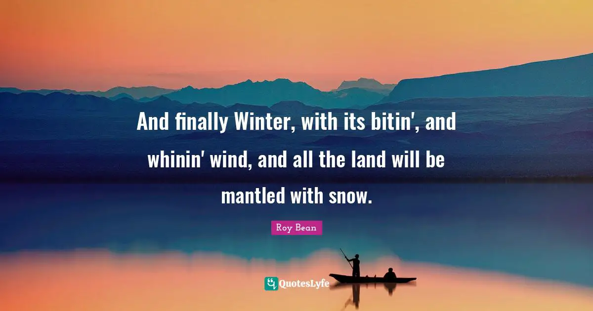 And finally Winter, with its bitin', and whinin' wind, and all the land will be mantled with snow.