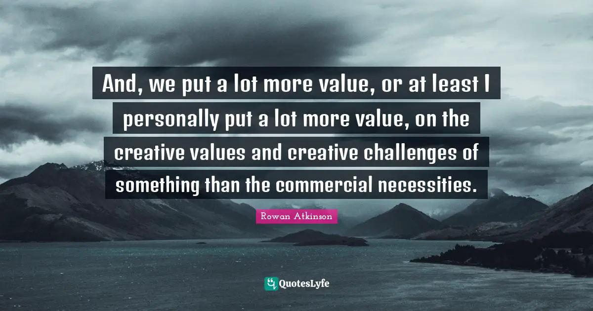 Rowan Atkinson Quotes: "And, we put a lot more value, or at least I personally put a lot more value, on the creative values and creative challenges of something than the commercial necessities."