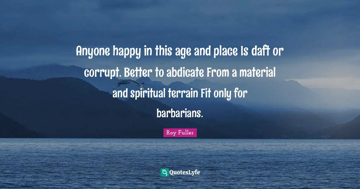 Anyone happy in this age and place Is daft or corrupt. Better to abdicate From a material and spiritual terrain Fit only for barbarians.