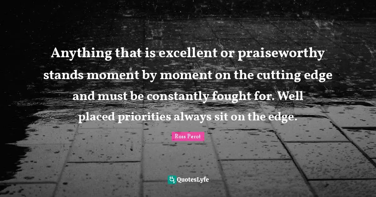 Edge Quotes: "Anything that is excellent or praiseworthy stands moment by moment on the cutting edge and must be constantly fought for. Well placed priorities always sit on the edge."