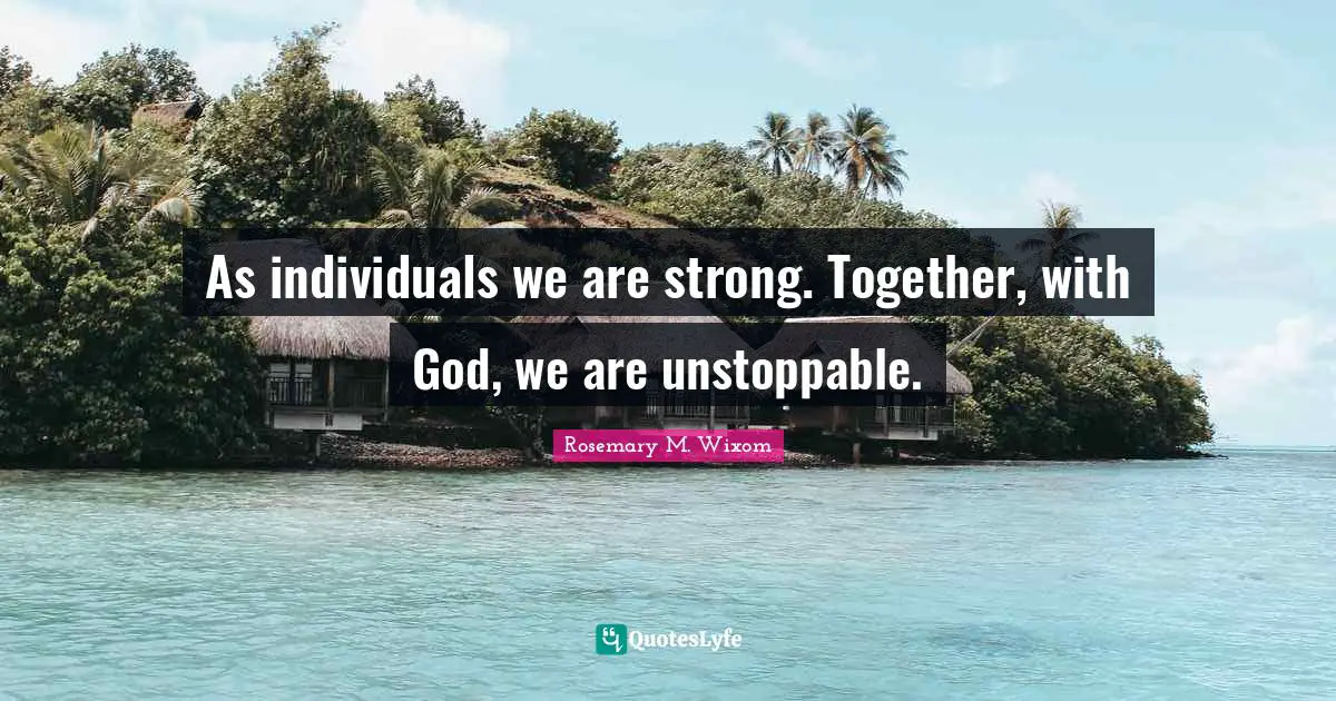 As individuals we are strong. Together, with God, we are unstoppable.