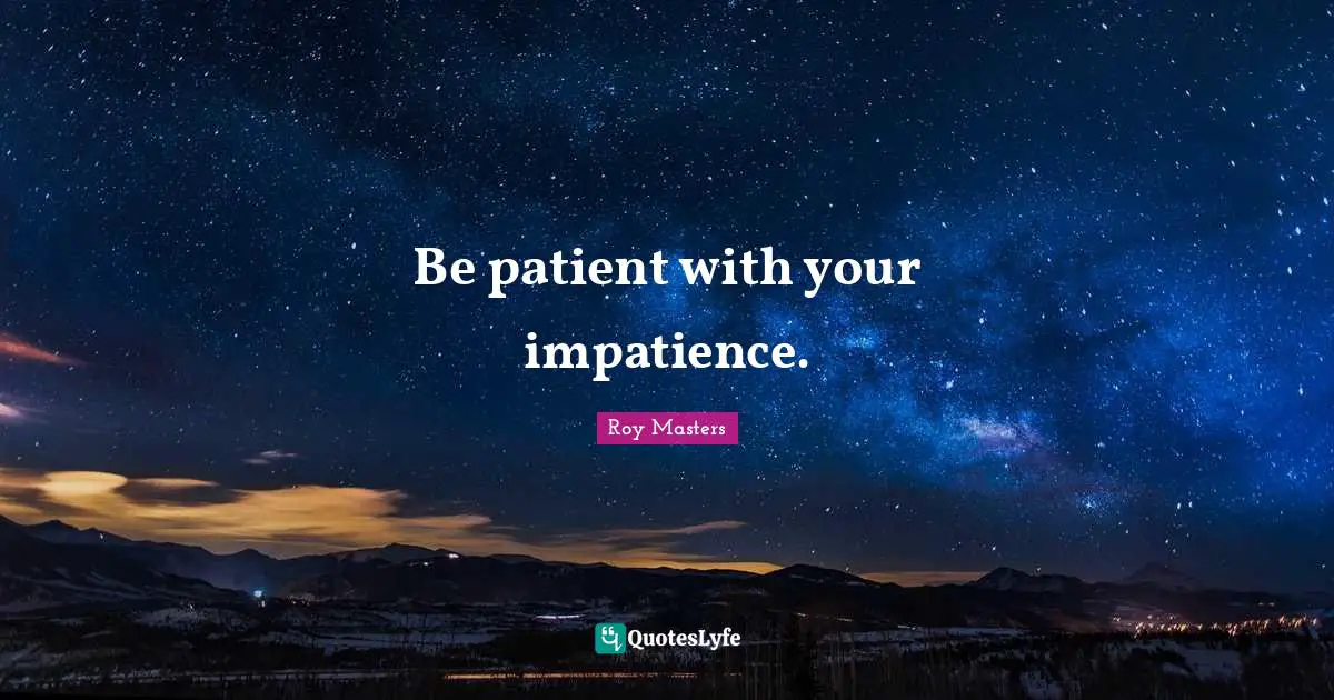 Be patient with your impatience.