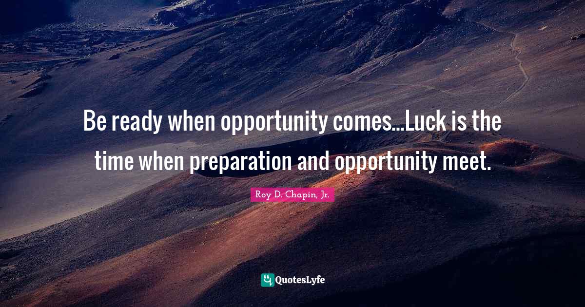 Be ready when opportunity comes...Luck is the time when preparation and opportunity meet.