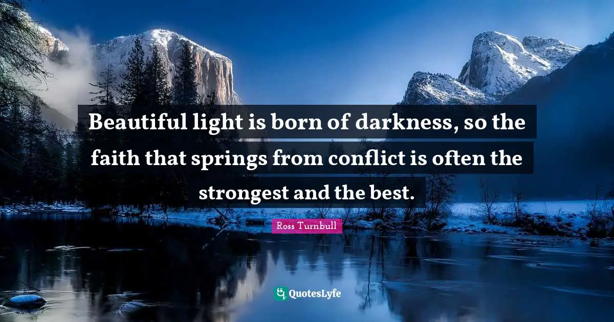 Beautiful light is born of darkness, so the faith that springs from conflict is often the strongest and the best.