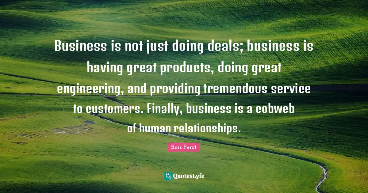Customers Quotes: "Business is not just doing deals; business is having great products, doing great engineering, and providing tremendous service to customers. Finally, business is a cobweb of human relationships."