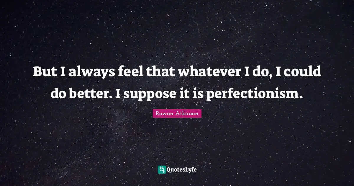 Rowan Atkinson Quotes: "But I always feel that whatever I do, I could do better. I suppose it is perfectionism."