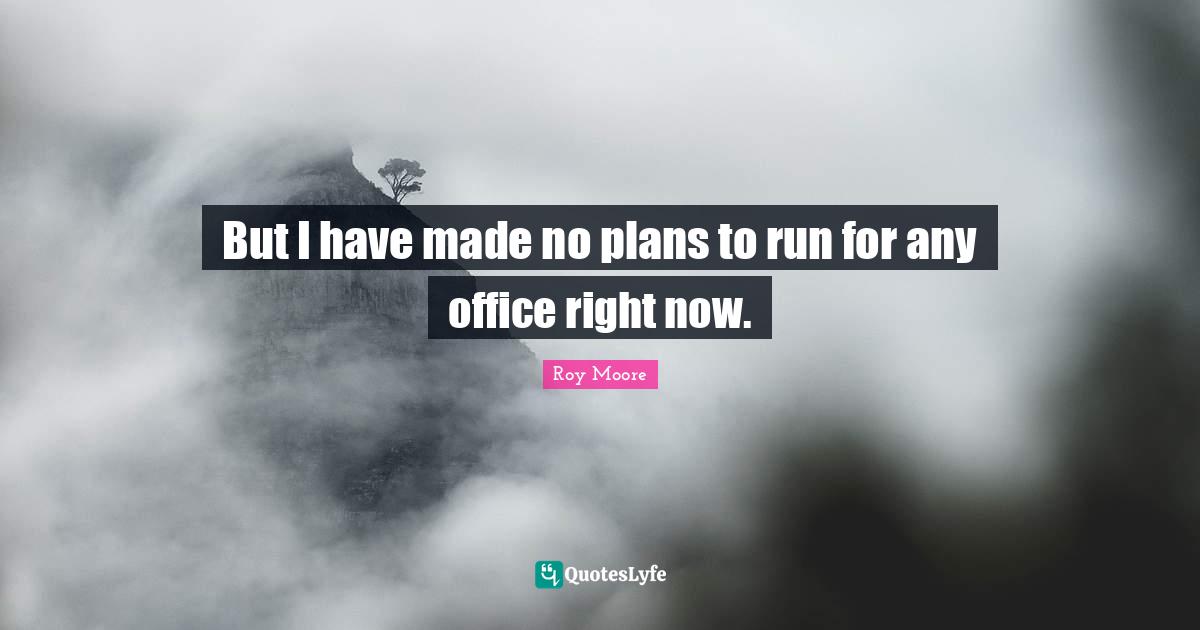But I have made no plans to run for any office right now.