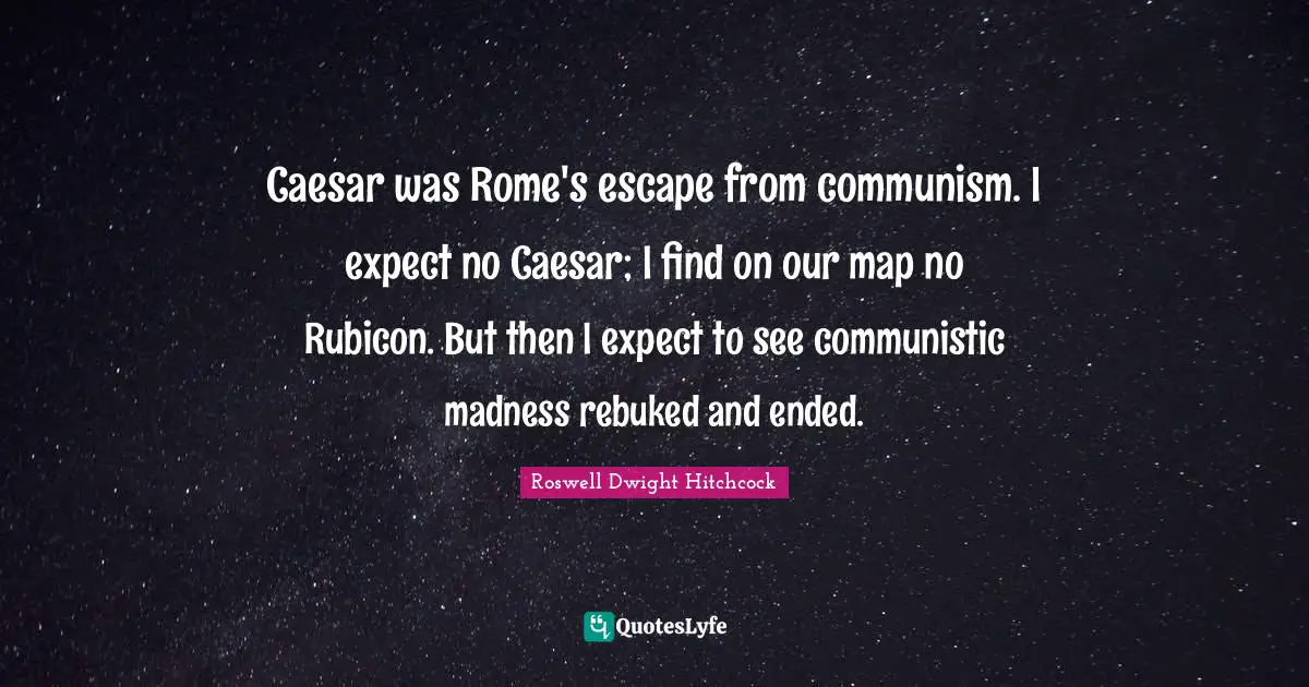 Caesar was Rome's escape from communism. I expect no Caesar; I find on our map no Rubicon. But then I expect to see communistic madness rebuked and ended.