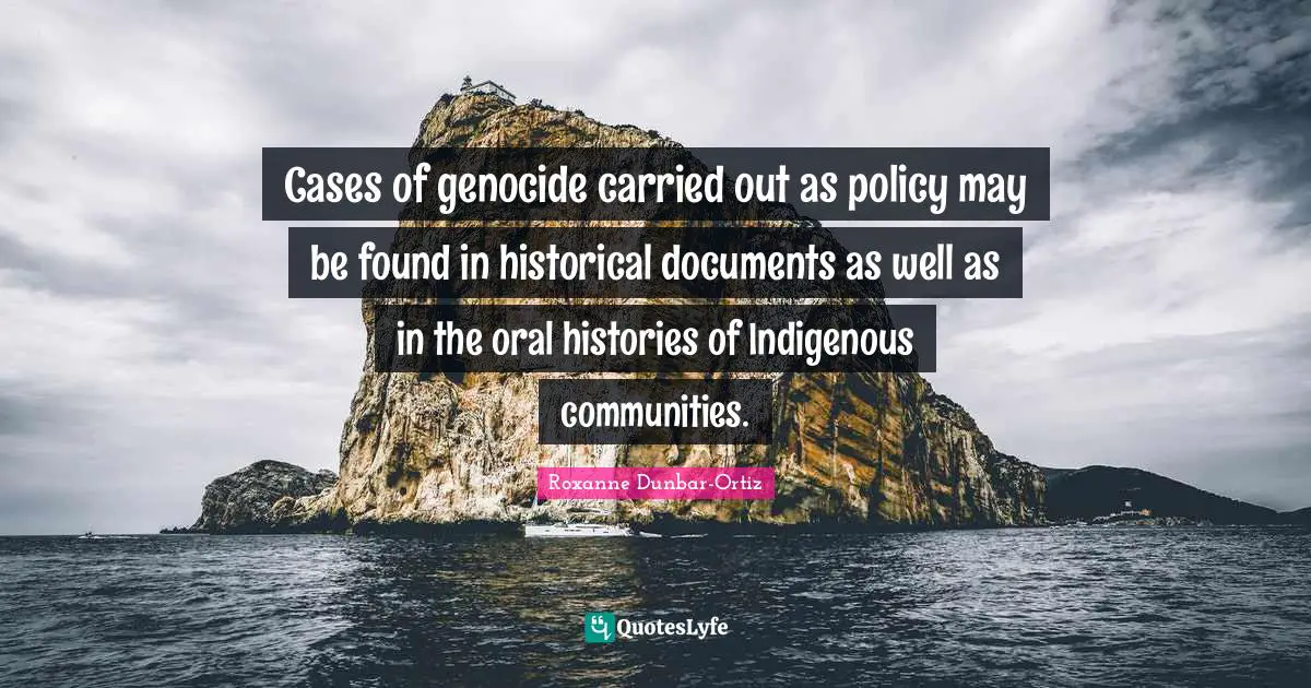 Cases of genocide carried out as policy may be found in historical documents as well as in the oral histories of Indigenous communities.
