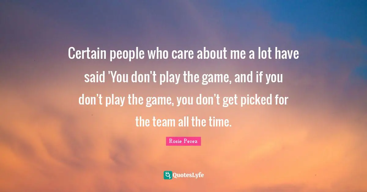 Certain people who care about me a lot have said 'You don't play the game, and if you don't play the game, you don't get picked for the team all the time.