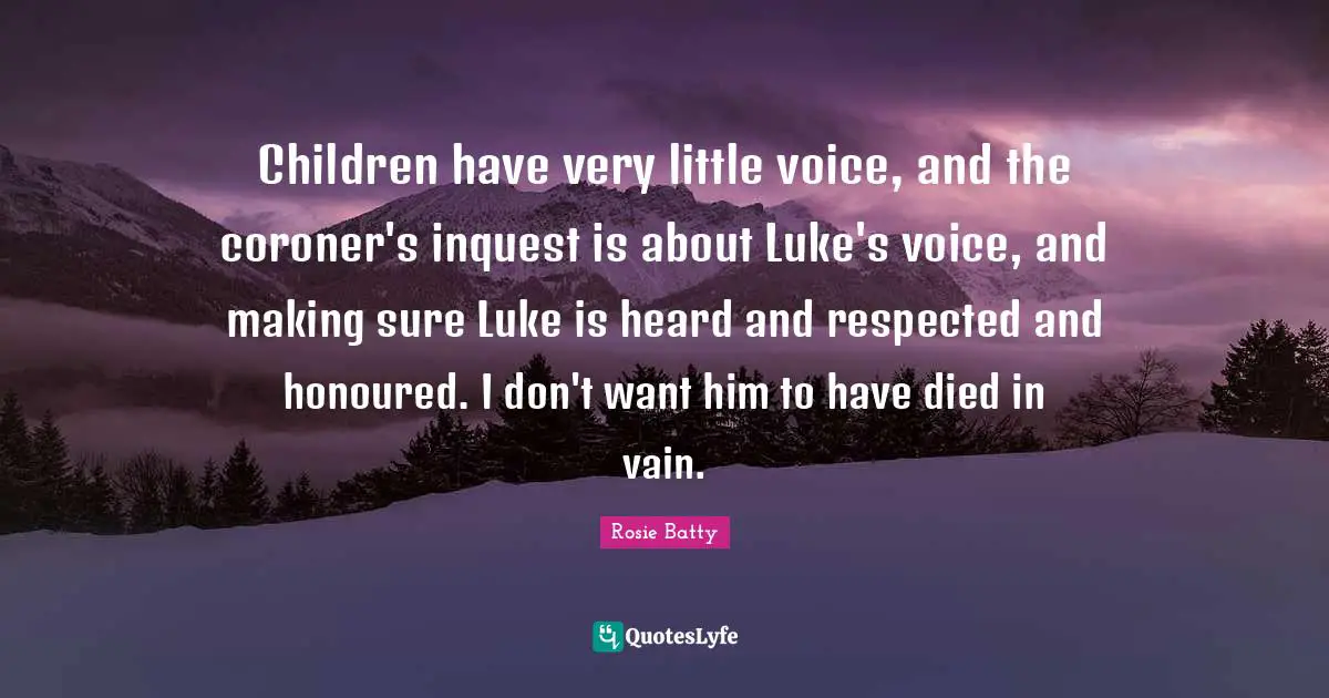 Children have very little voice, and the coroner's inquest is about Luke's voice, and making sure Luke is heard and respected and honoured. I don't want him to have died in vain.