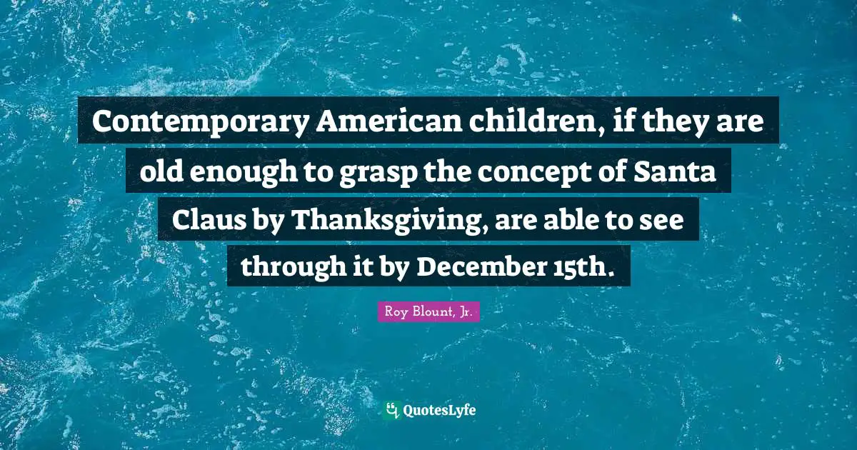 Contemporary American children, if they are old enough to grasp the concept of Santa Claus by Thanksgiving, are able to see through it by December 15th.