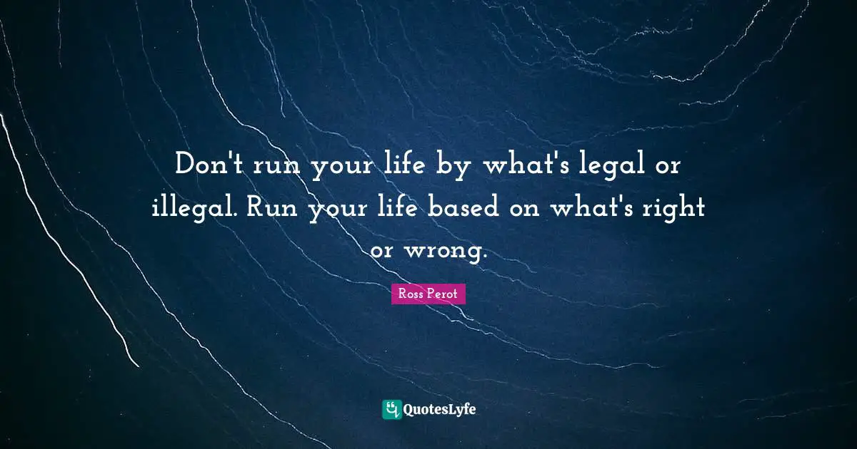 Don't run your life by what's legal or illegal. Run your life based on what's right or wrong.