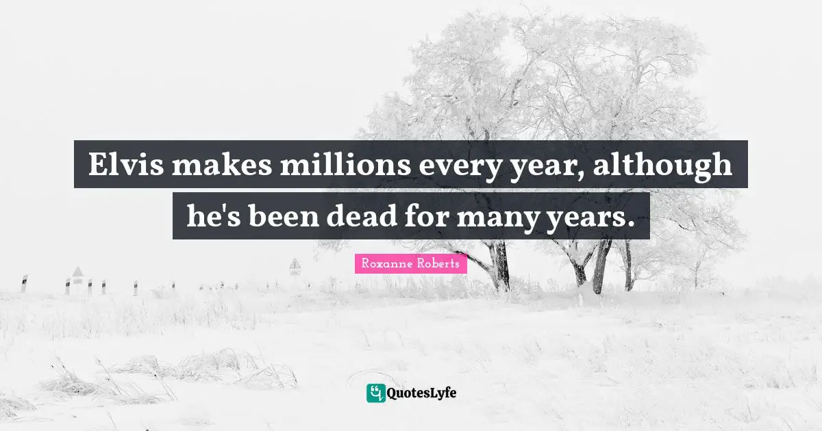Elvis makes millions every year, although he's been dead for many years.