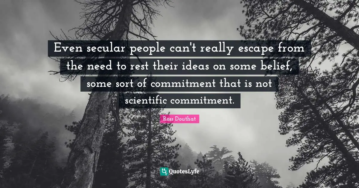 Even secular people can't really escape from the need to rest their ideas on some belief, some sort of commitment that is not scientific commitment.