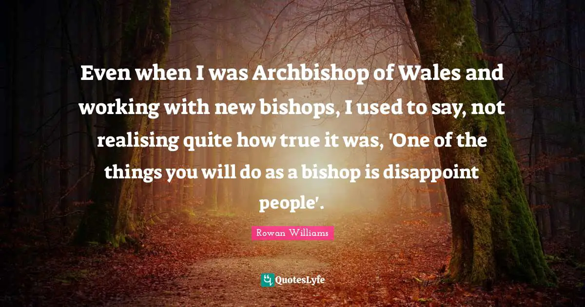 Disappoint Quotes: "Even when I was Archbishop of Wales and working with new bishops, I used to say, not realising quite how true it was, 'One of the things you will do as a bishop is disappoint people'."