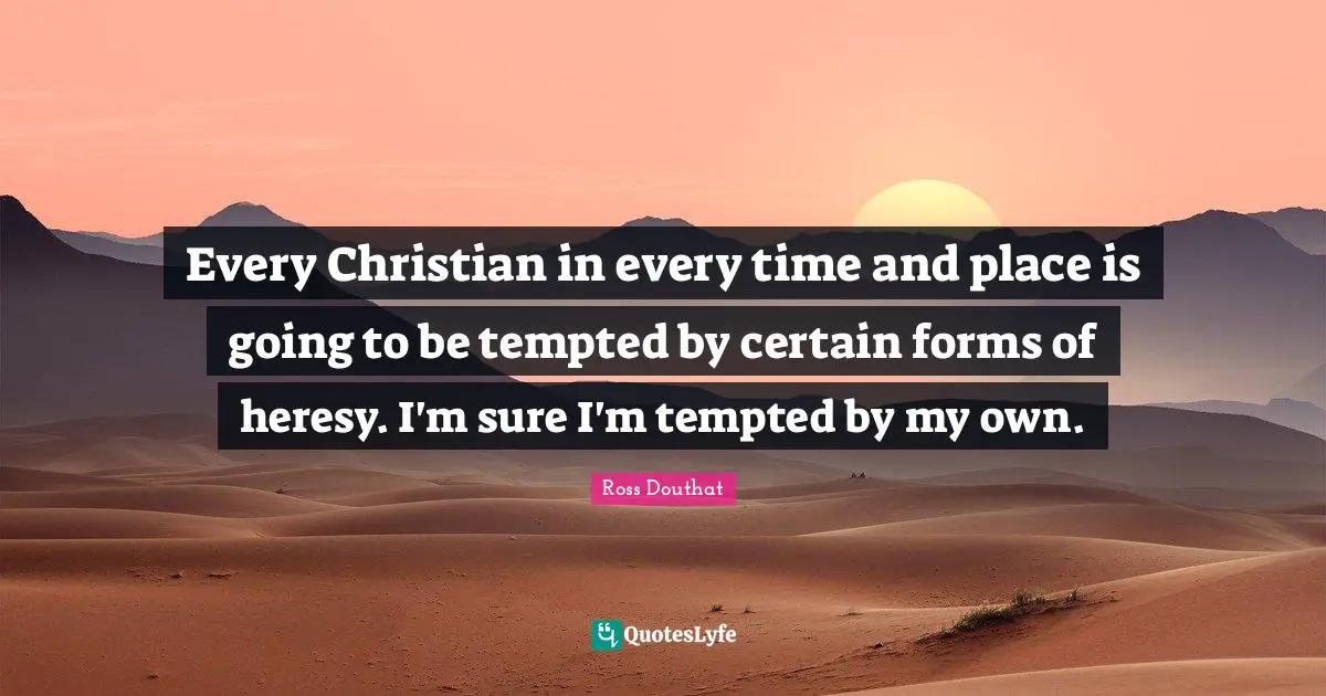 Every Christian in every time and place is going to be tempted by certain forms of heresy. I'm sure I'm tempted by my own.