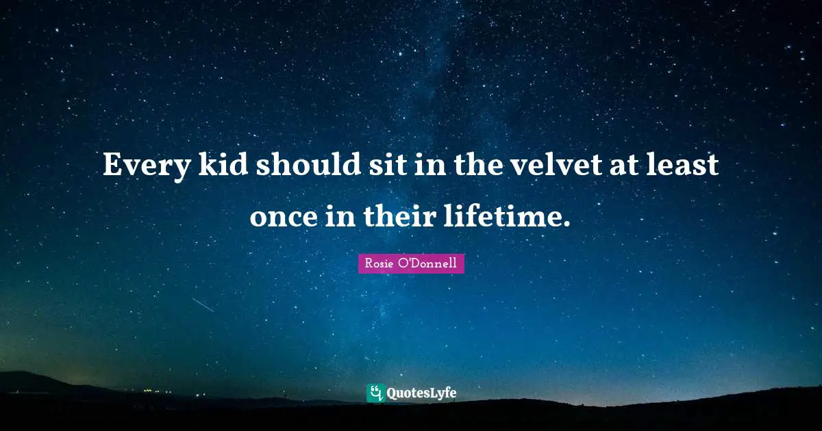 Rosie O'Donnell Quotes: "Every kid should sit in the velvet at least once in their lifetime."