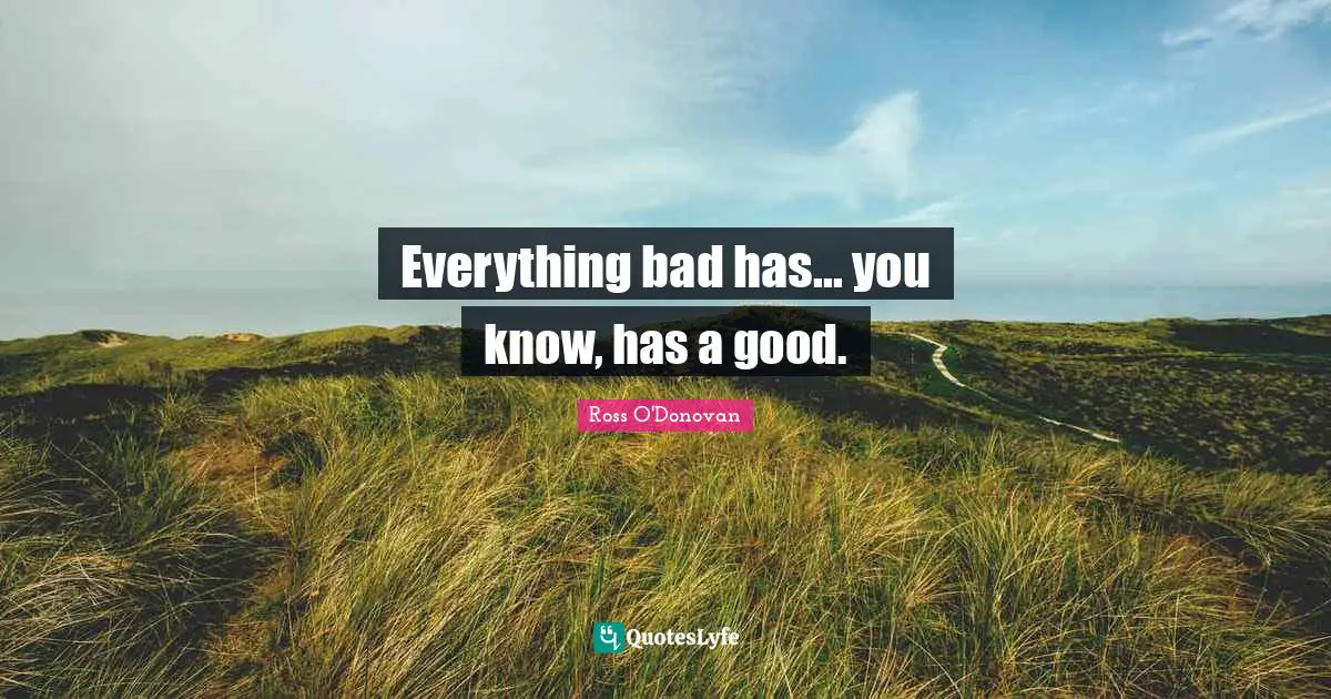 Ross O'Donovan Quotes: "Everything bad has... you know, has a good."