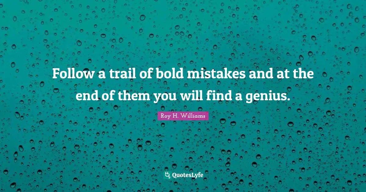 Follow a trail of bold mistakes and at the end of them you will find a genius.
