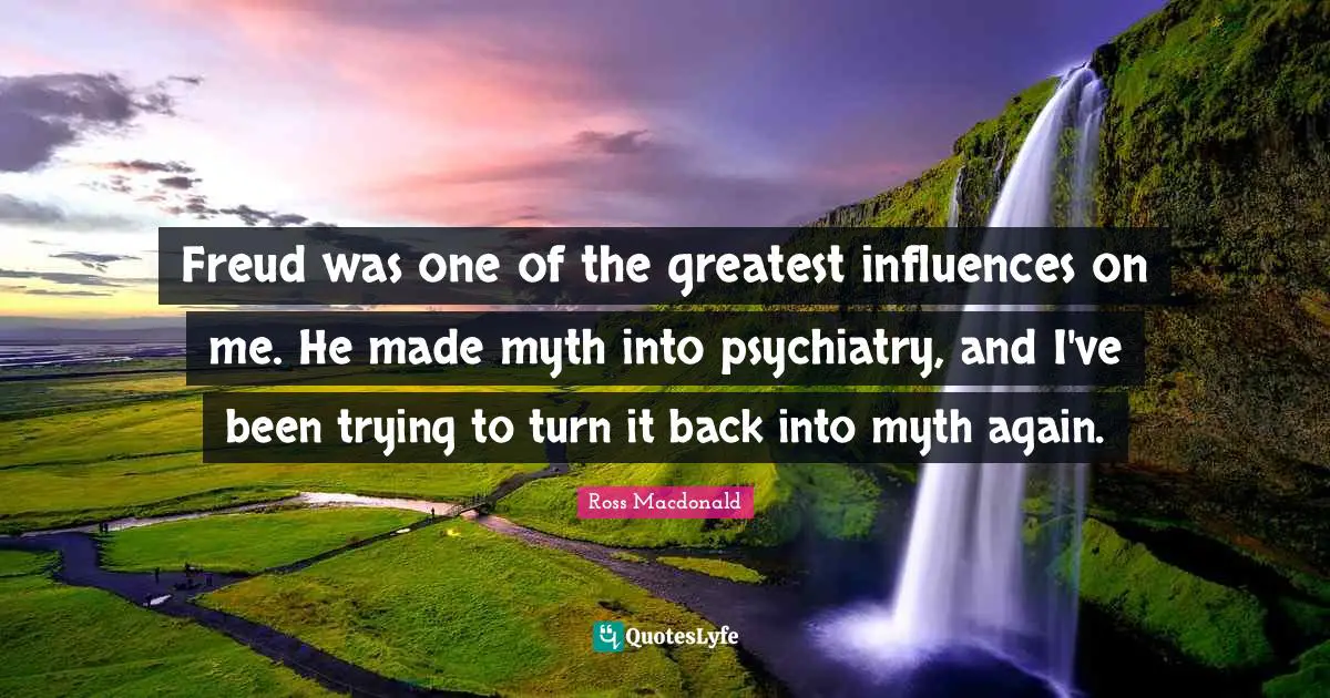 Freud was one of the greatest influences on me. He made myth into psychiatry, and I've been trying to turn it back into myth again.