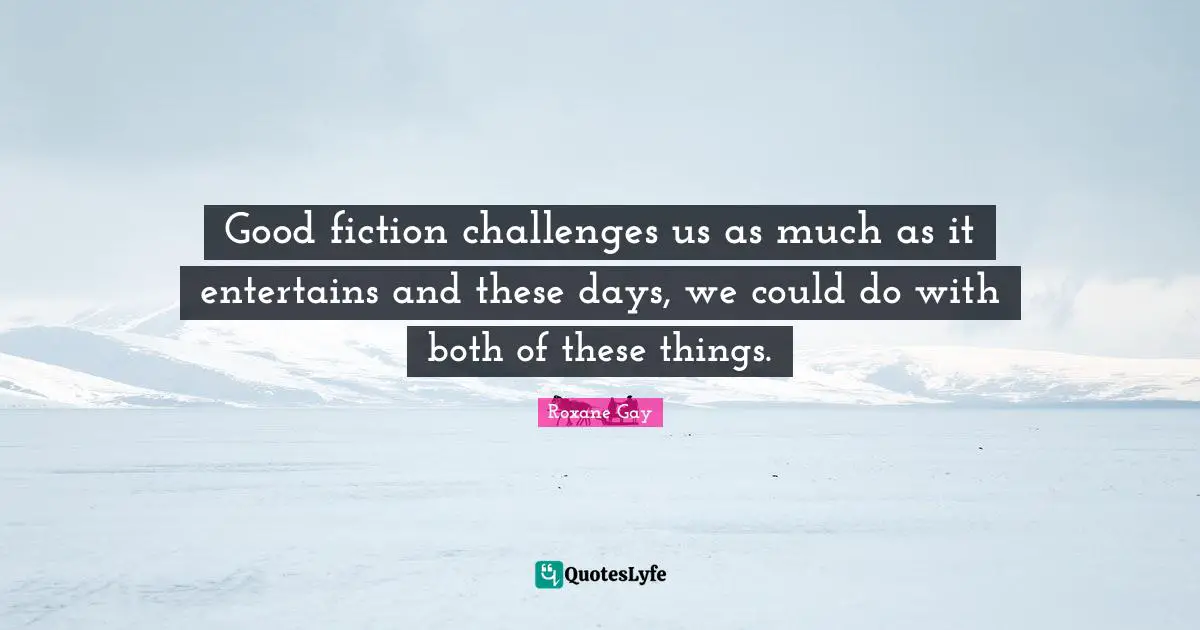 Roxane Gay Quotes: "Good fiction challenges us as much as it entertains and these days, we could do with both of these things."