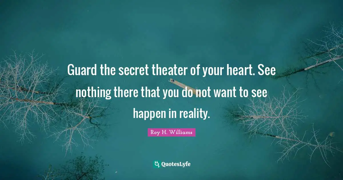 Guard the secret theater of your heart. See nothing there that you do not want to see happen in reality.