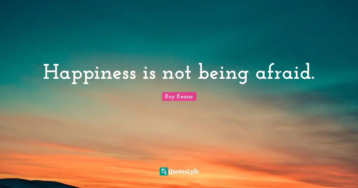 Happiness is not being afraid.