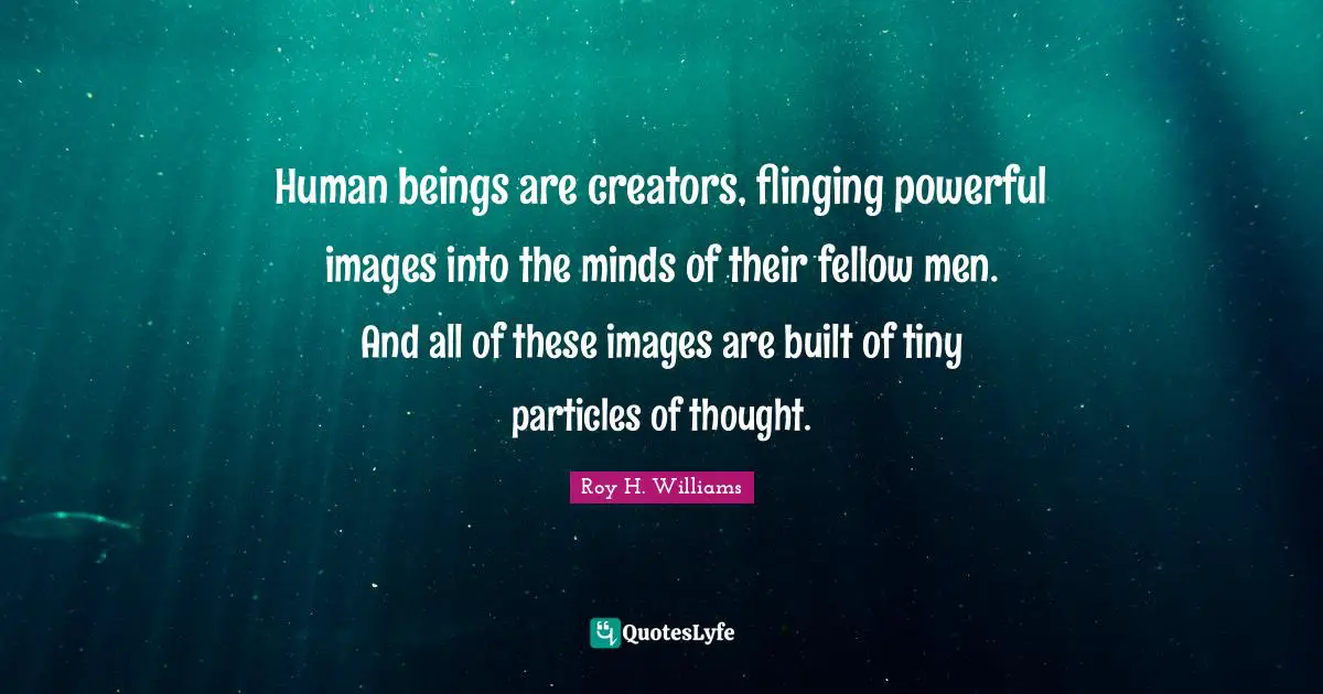 Human beings are creators, flinging powerful images into the minds of their fellow men. And all of these images are built of tiny particles of thought.