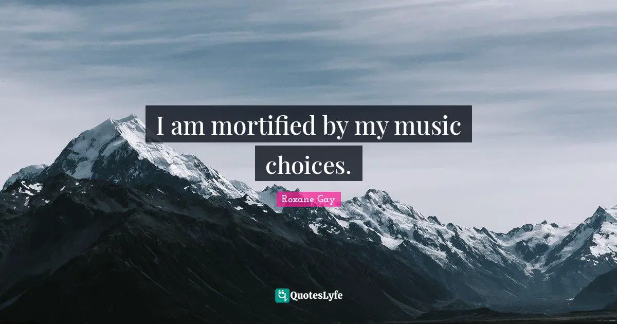 Roxane Gay Quotes: "I am mortified by my music choices."