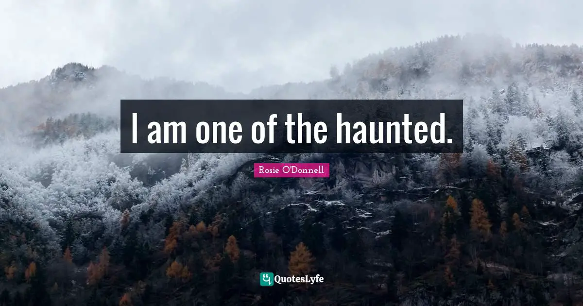 Rosie O'Donnell Quotes: "I am one of the haunted."