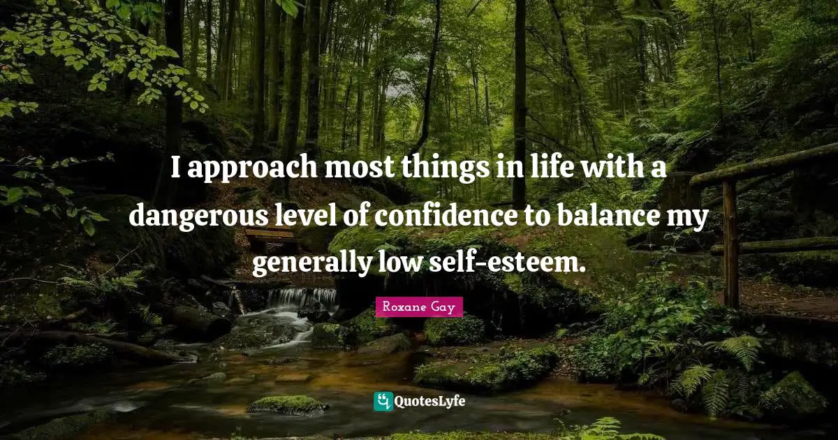 Roxane Gay Quotes: "I approach most things in life with a dangerous level of confidence to balance my generally low self-esteem."
