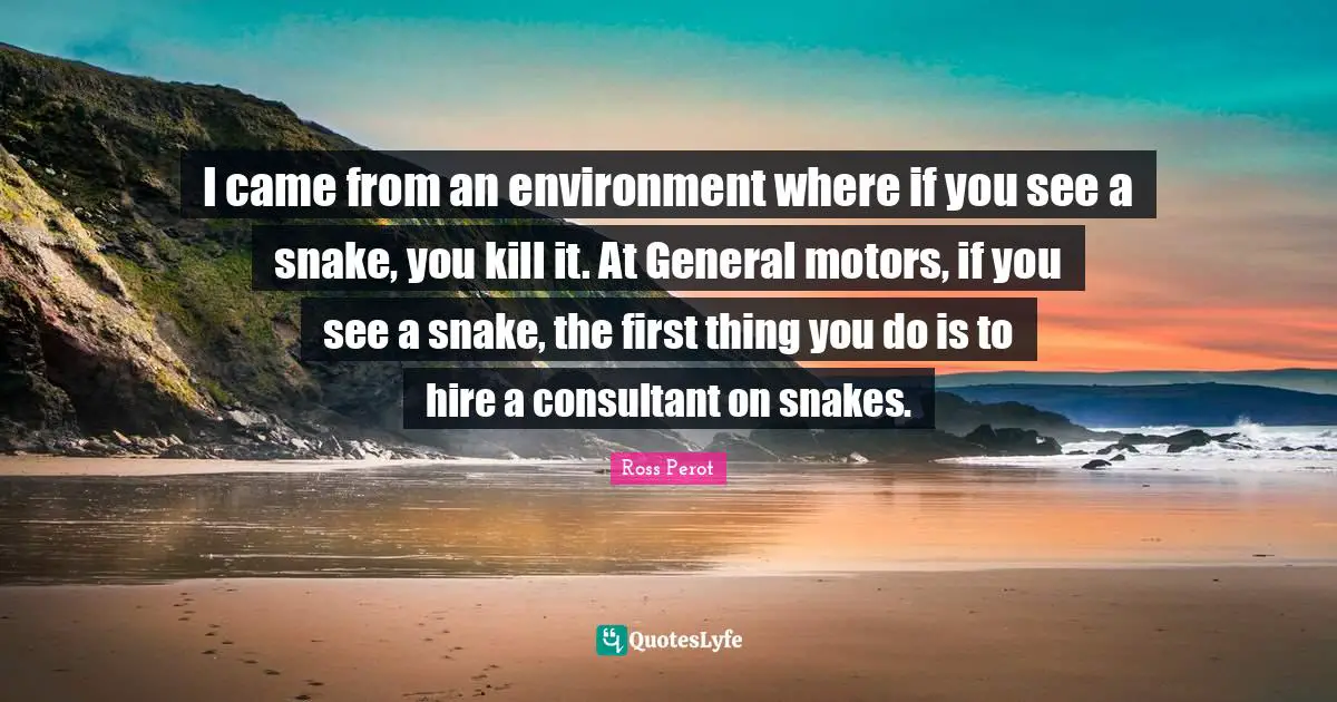 Snakes Quotes: "I came from an environment where if you see a snake, you kill it. At General motors, if you see a snake, the first thing you do is to hire a consultant on snakes."
