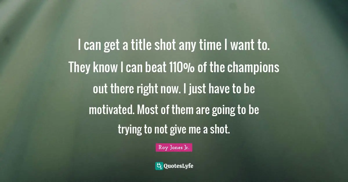 I can get a title shot any time I want to. They know I can beat 110% of the champions out there right now. I just have to be motivated. Most of them are going to be trying to not give me a shot.