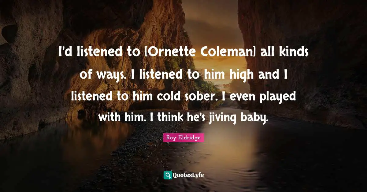 I'd listened to [Ornette Coleman] all kinds of ways. I listened to him high and I listened to him cold sober. I even played with him. I think he's jiving baby.