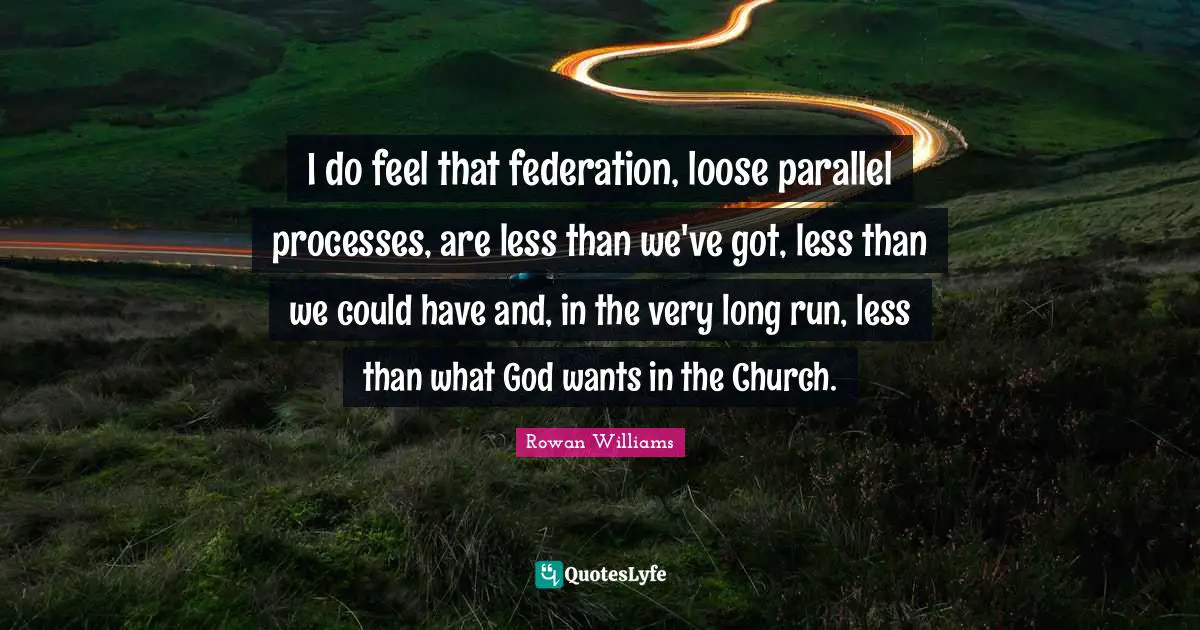 I do feel that federation, loose parallel processes, are less than we've got, less than we could have and, in the very long run, less than what God wants in the Church.