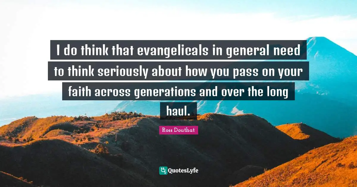 I do think that evangelicals in general need to think seriously about how you pass on your faith across generations and over the long haul.