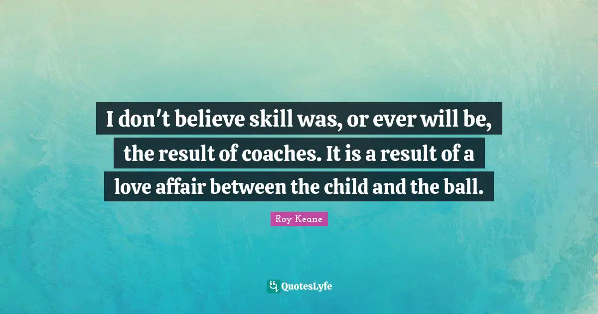 I don't believe skill was, or ever will be, the result of coaches. It is a result of a love affair between the child and the ball.