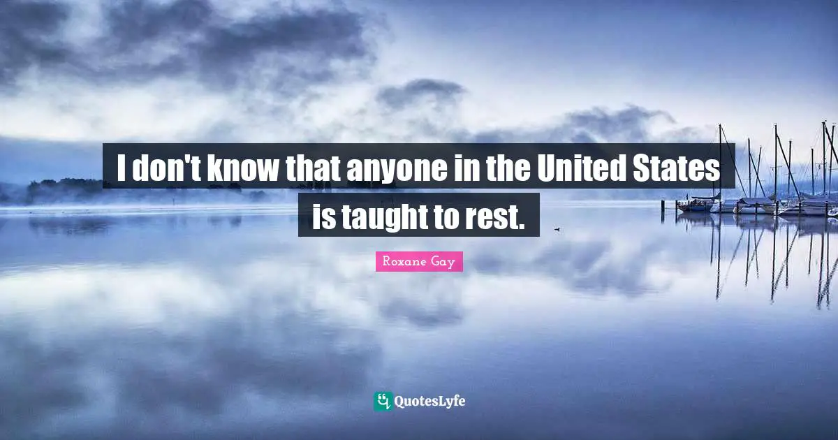 I don't know that anyone in the United States is taught to rest.