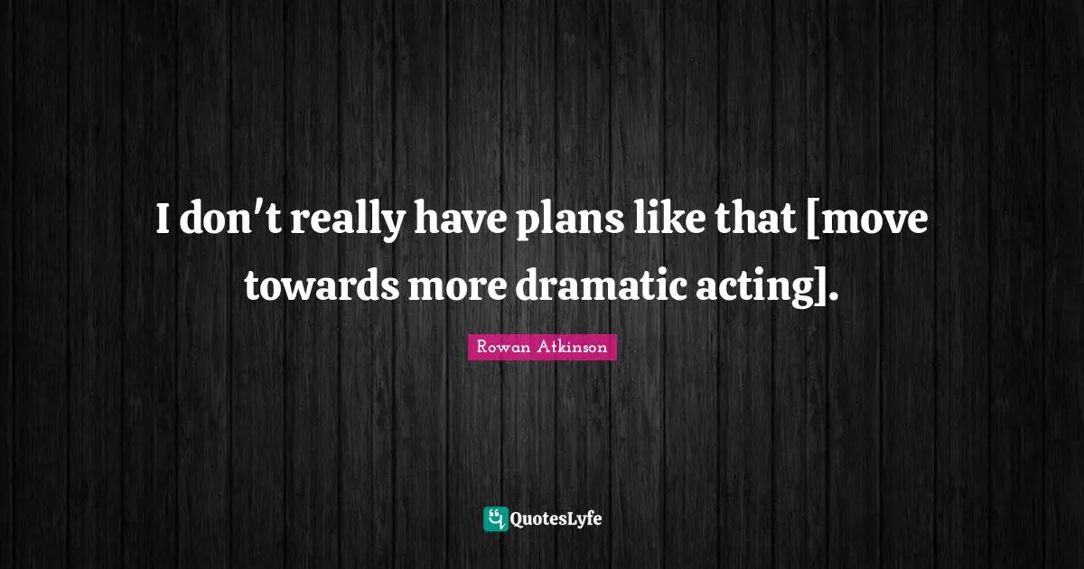 I don't really have plans like that [move towards more dramatic acting].